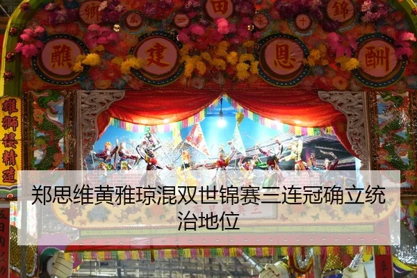 郑思维黄雅琼混双世锦赛三连冠确立统治地位